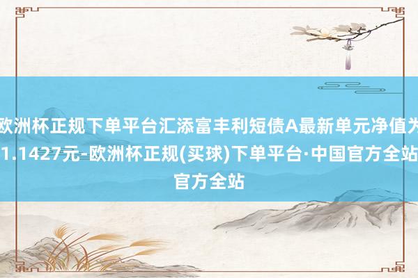 欧洲杯正规下单平台汇添富丰利短债A最新单元净值为1.1427元-欧洲杯正规(买球)下单平台·中国官方全站