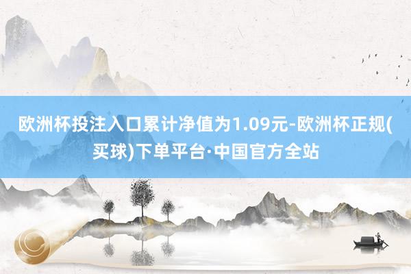 欧洲杯投注入口累计净值为1.09元-欧洲杯正规(买球)下单平台·中国官方全站