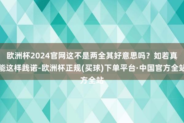 欧洲杯2024官网这不是两全其好意思吗？如若真能这样践诺-欧洲杯正规(买球)下单平台·中国官方全站