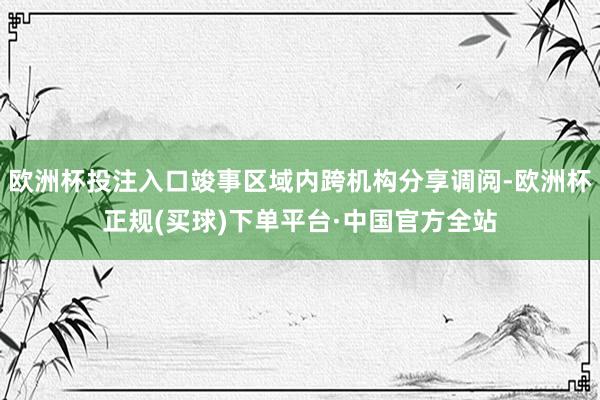 欧洲杯投注入口竣事区域内跨机构分享调阅-欧洲杯正规(买球)下单平台·中国官方全站
