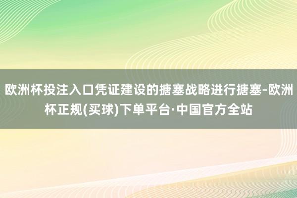 欧洲杯投注入口凭证建设的搪塞战略进行搪塞-欧洲杯正规(买球)下单平台·中国官方全站