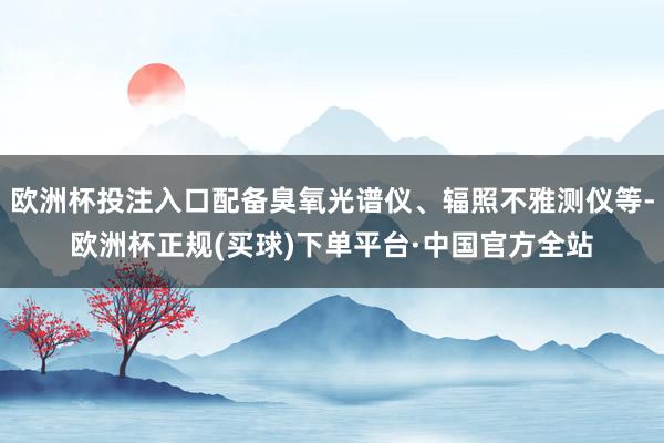 欧洲杯投注入口配备臭氧光谱仪、辐照不雅测仪等-欧洲杯正规(买球)下单平台·中国官方全站