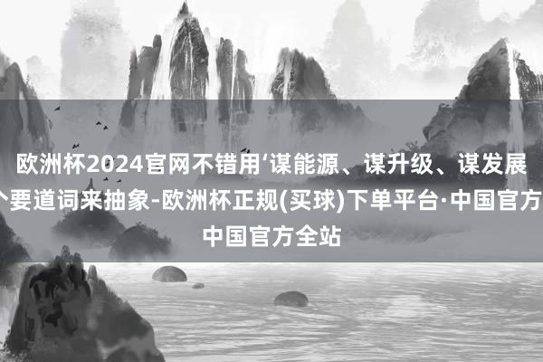 欧洲杯2024官网不错用‘谋能源、谋升级、谋发展’三个要道词来抽象-欧洲杯正规(买球)下单平台·中国官方全站