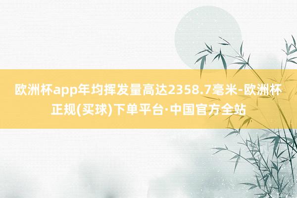 欧洲杯app年均挥发量高达2358.7毫米-欧洲杯正规(买球)下单平台·中国官方全站