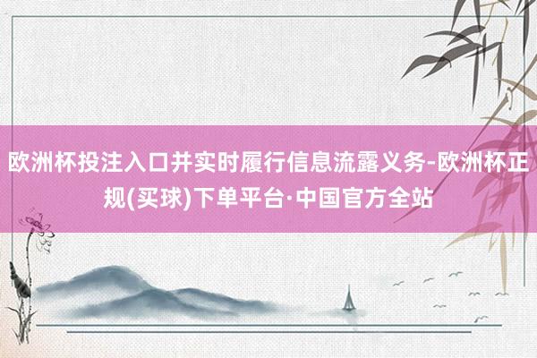 欧洲杯投注入口并实时履行信息流露义务-欧洲杯正规(买球)下单平台·中国官方全站