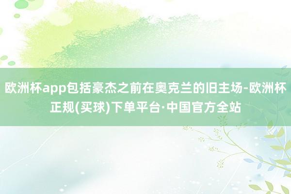 欧洲杯app包括豪杰之前在奥克兰的旧主场-欧洲杯正规(买球)下单平台·中国官方全站
