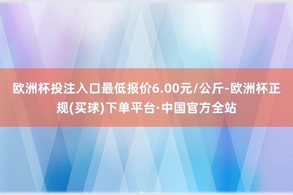 欧洲杯投注入口最低报价6.00元/公斤-欧洲杯正规(买球)下单平台·中国官方全站