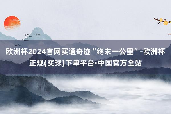 欧洲杯2024官网买通奇迹“终末一公里”-欧洲杯正规(买球)下单平台·中国官方全站