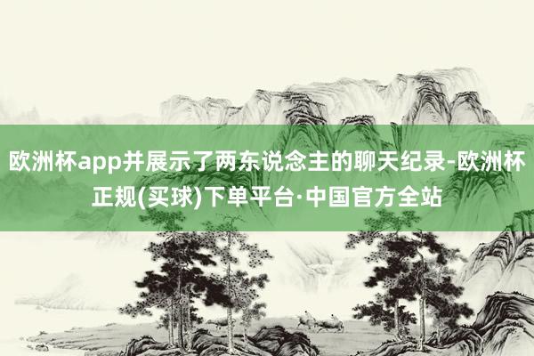 欧洲杯app并展示了两东说念主的聊天纪录-欧洲杯正规(买球)下单平台·中国官方全站