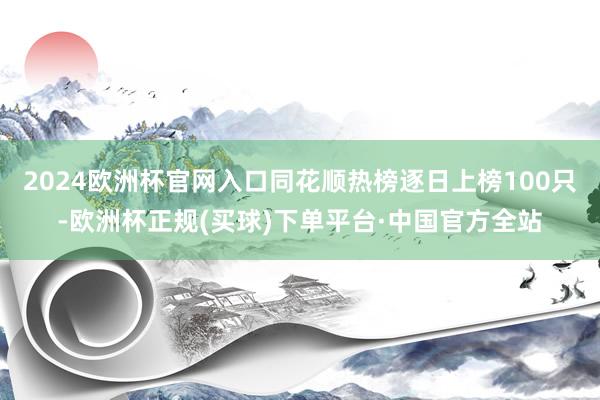 2024欧洲杯官网入口同花顺热榜逐日上榜100只-欧洲杯正规(买球)下单平台·中国官方全站
