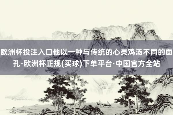 欧洲杯投注入口他以一种与传统的心灵鸡汤不同的面孔-欧洲杯正规(买球)下单平台·中国官方全站