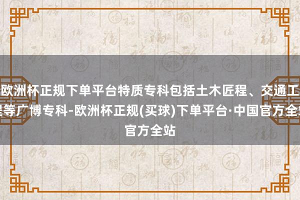 欧洲杯正规下单平台特质专科包括土木匠程、交通工程等广博专科-欧洲杯正规(买球)下单平台·中国官方全站