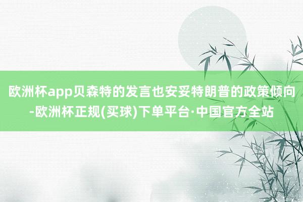 欧洲杯app贝森特的发言也安妥特朗普的政策倾向-欧洲杯正规(买球)下单平台·中国官方全站