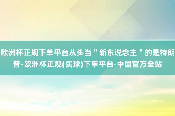 欧洲杯正规下单平台从头当＂新东说念主＂的是特朗普-欧洲杯正规(买球)下单平台·中国官方全站
