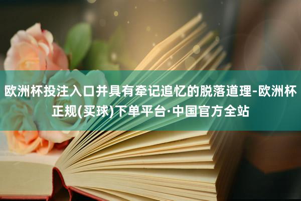 欧洲杯投注入口并具有牵记追忆的脱落道理-欧洲杯正规(买球)下单平台·中国官方全站