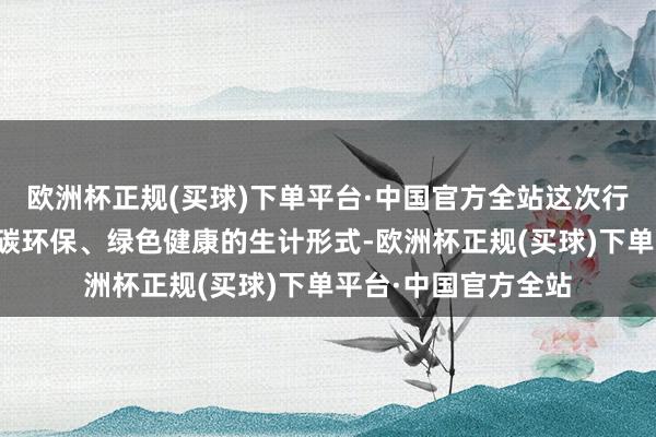 欧洲杯正规(买球)下单平台·中国官方全站这次行径旨在积极宗旨低碳环保、绿色健康的生计形式-欧洲杯正规(买球)下单平台·中国官方全站