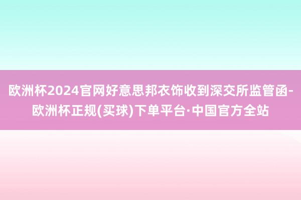 欧洲杯2024官网好意思邦衣饰收到深交所监管函-欧洲杯正规(买球)下单平台·中国官方全站