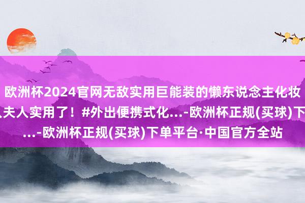 欧洲杯2024官网无敌实用巨能装的懒东说念主化妆包2.0版块！确凿夫人夫人实用了！#外出便携式化...-欧洲杯正规(买球)下单平台·中国官方全站