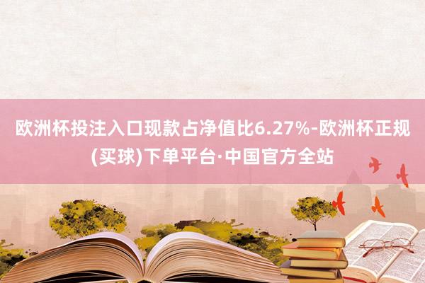 欧洲杯投注入口现款占净值比6.27%-欧洲杯正规(买球)下单平台·中国官方全站