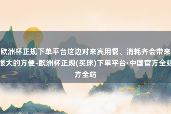 欧洲杯正规下单平台这边对来宾用餐、消耗齐会带来很大的方便-欧洲杯正规(买球)下单平台·中国官方全站