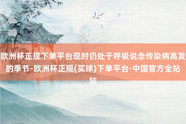欧洲杯正规下单平台现时仍处于呼吸说念传染病高发的季节-欧洲杯正规(买球)下单平台·中国官方全站