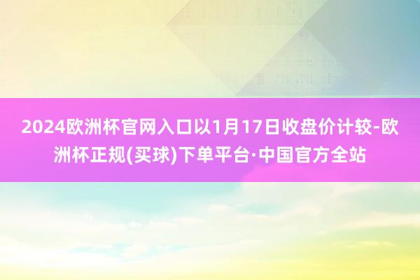 2024欧洲杯官网入口以1月17日收盘价计较-欧洲杯正规(买球)下单平台·中国官方全站