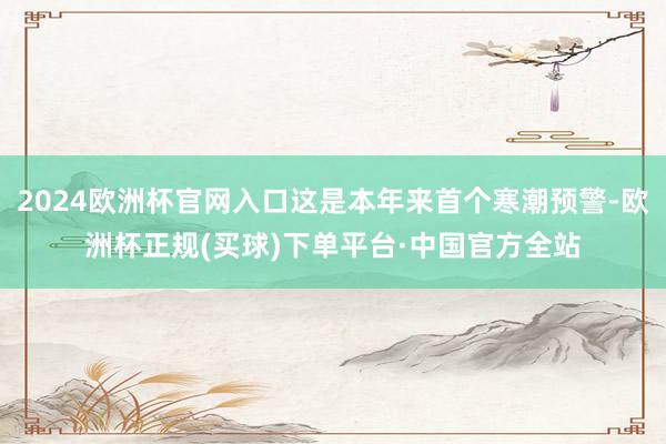 2024欧洲杯官网入口这是本年来首个寒潮预警-欧洲杯正规(买球)下单平台·中国官方全站