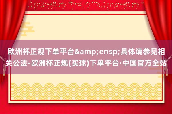 欧洲杯正规下单平台 具体请参见相关公法-欧洲杯正规(买球)下单平台·中国官方全站