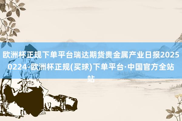 欧洲杯正规下单平台瑞达期货贵金属产业日报20250224-欧洲杯正规(买球)下单平台·中国官方全站