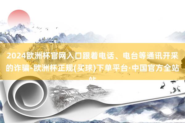 2024欧洲杯官网入口跟着电话、电台等通讯开采的诈骗-欧洲杯正规(买球)下单平台·中国官方全站