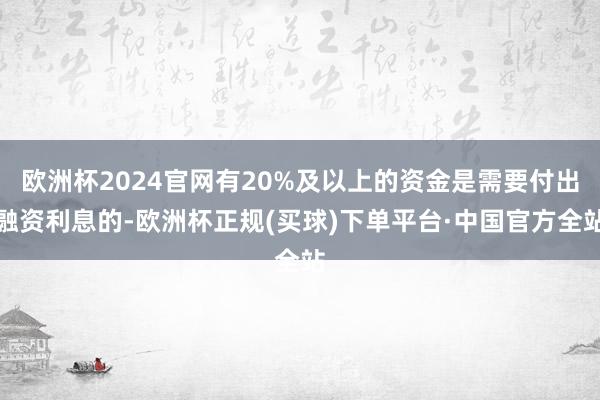 欧洲杯2024官网有20%及以上的资金是需要付出融资利息的-欧洲杯正规(买球)下单平台·中国官方全站