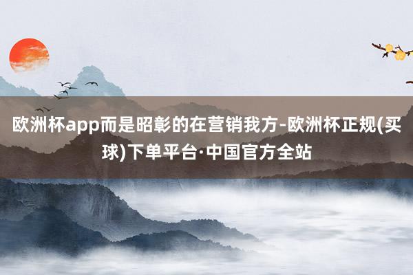 欧洲杯app而是昭彰的在营销我方-欧洲杯正规(买球)下单平台·中国官方全站