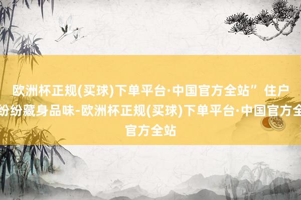 欧洲杯正规(买球)下单平台·中国官方全站” 住户们纷纷藏身品味-欧洲杯正规(买球)下单平台·中国官方全站