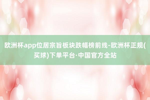 欧洲杯app位居宗旨板块跌幅榜前线-欧洲杯正规(买球)下单平台·中国官方全站
