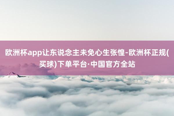 欧洲杯app让东说念主未免心生张惶-欧洲杯正规(买球)下单平台·中国官方全站