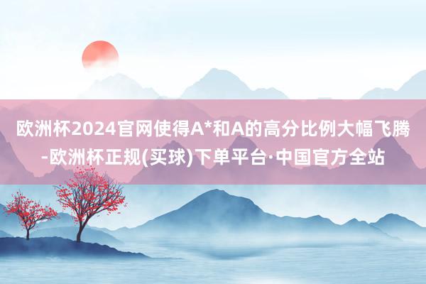欧洲杯2024官网使得A*和A的高分比例大幅飞腾-欧洲杯正规(买球)下单平台·中国官方全站