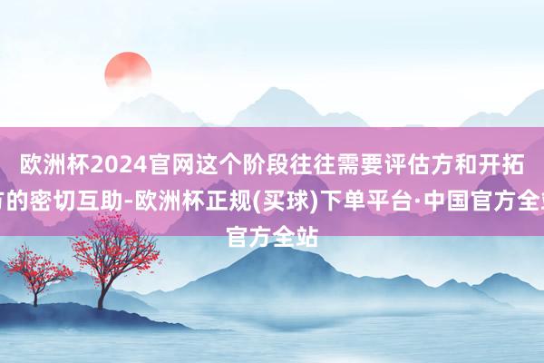 欧洲杯2024官网这个阶段往往需要评估方和开拓方的密切互助-欧洲杯正规(买球)下单平台·中国官方全站