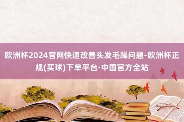 欧洲杯2024官网快速改善头发毛躁问题-欧洲杯正规(买球)下单平台·中国官方全站