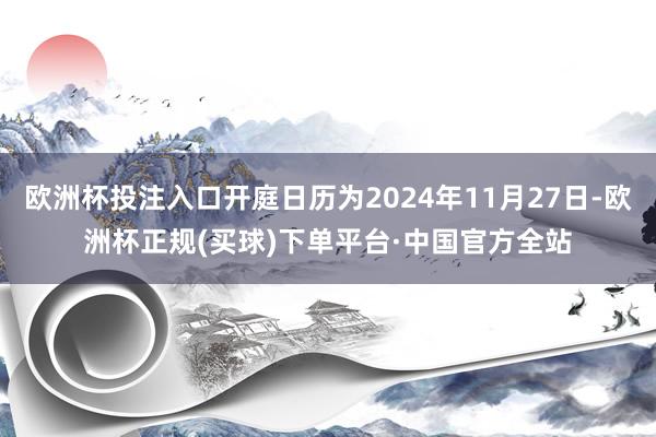 欧洲杯投注入口开庭日历为2024年11月27日-欧洲杯正规(买球)下单平台·中国官方全站
