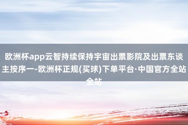 欧洲杯app云智持续保持宇宙出票影院及出票东谈主按序一-欧洲杯正规(买球)下单平台·中国官方全站