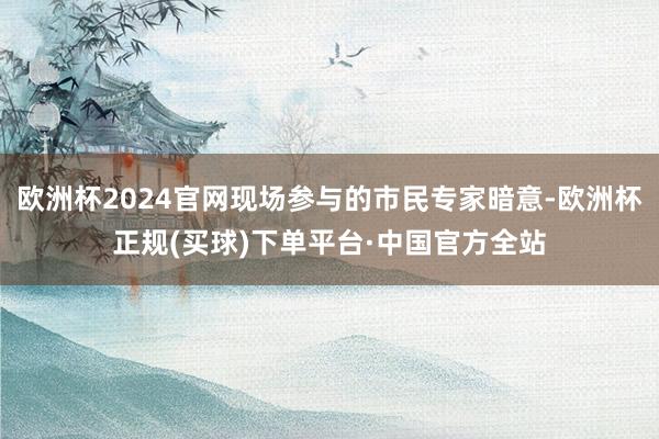 欧洲杯2024官网现场参与的市民专家暗意-欧洲杯正规(买球)下单平台·中国官方全站