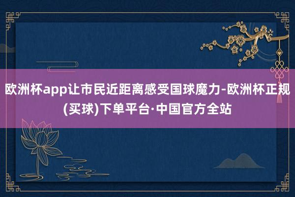 欧洲杯app让市民近距离感受国球魔力-欧洲杯正规(买球)下单平台·中国官方全站