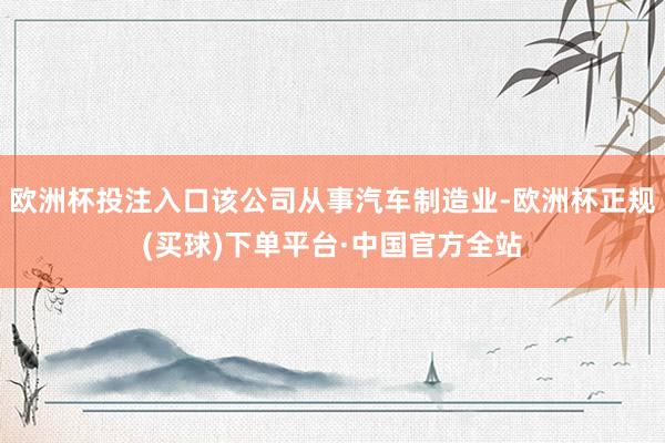欧洲杯投注入口该公司从事汽车制造业-欧洲杯正规(买球)下单平台·中国官方全站